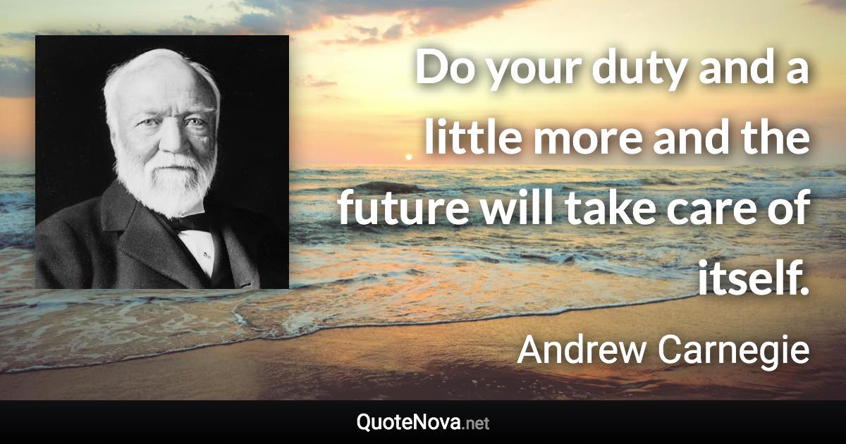 Do your duty and a little more and the future will take care of itself. - Andrew Carnegie quote