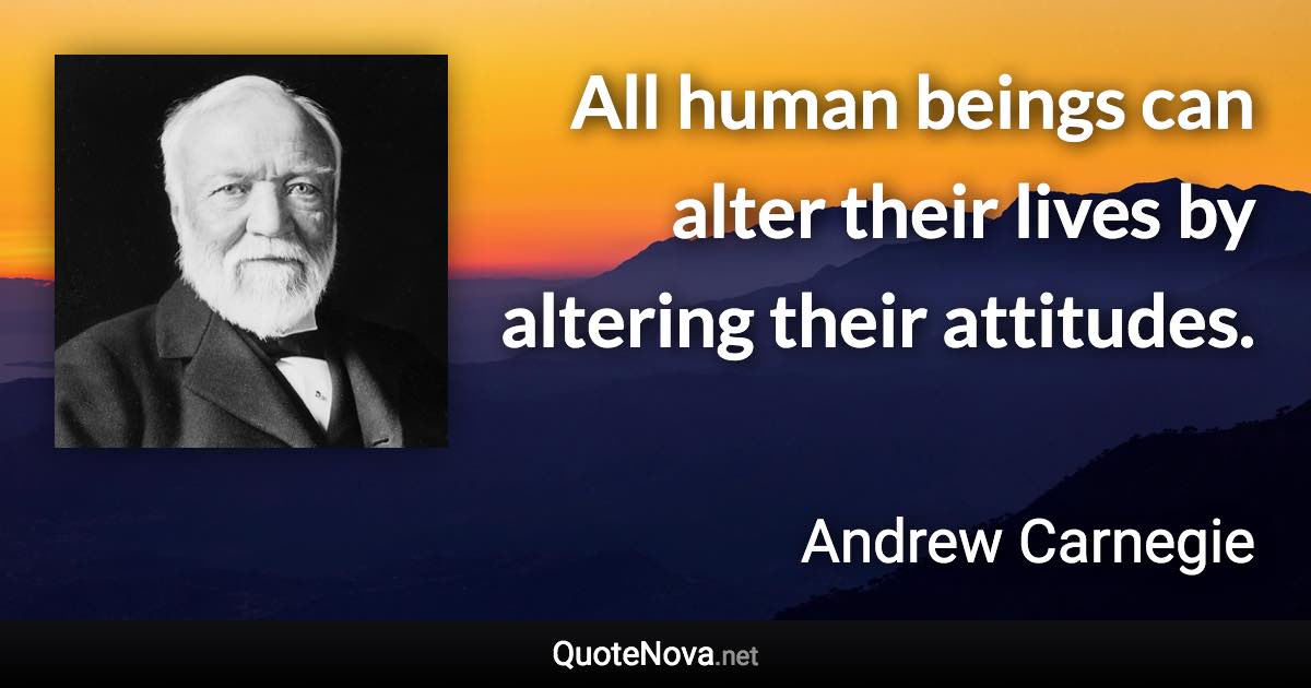 All human beings can alter their lives by altering their attitudes. - Andrew Carnegie quote
