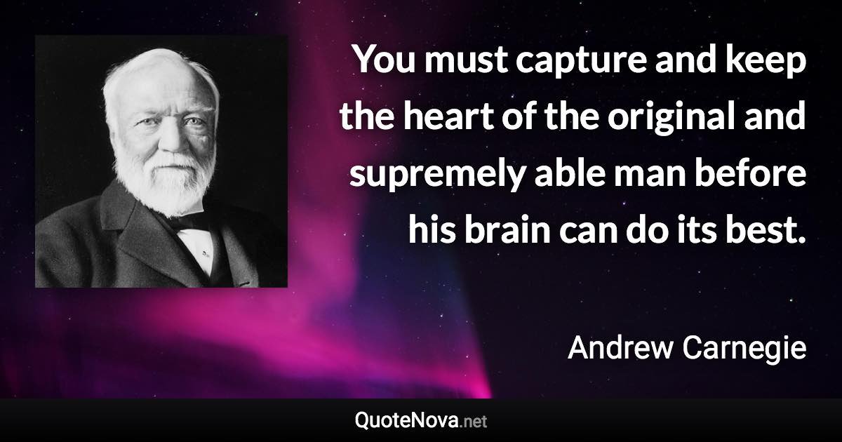 You must capture and keep the heart of the original and supremely able man before his brain can do its best. - Andrew Carnegie quote