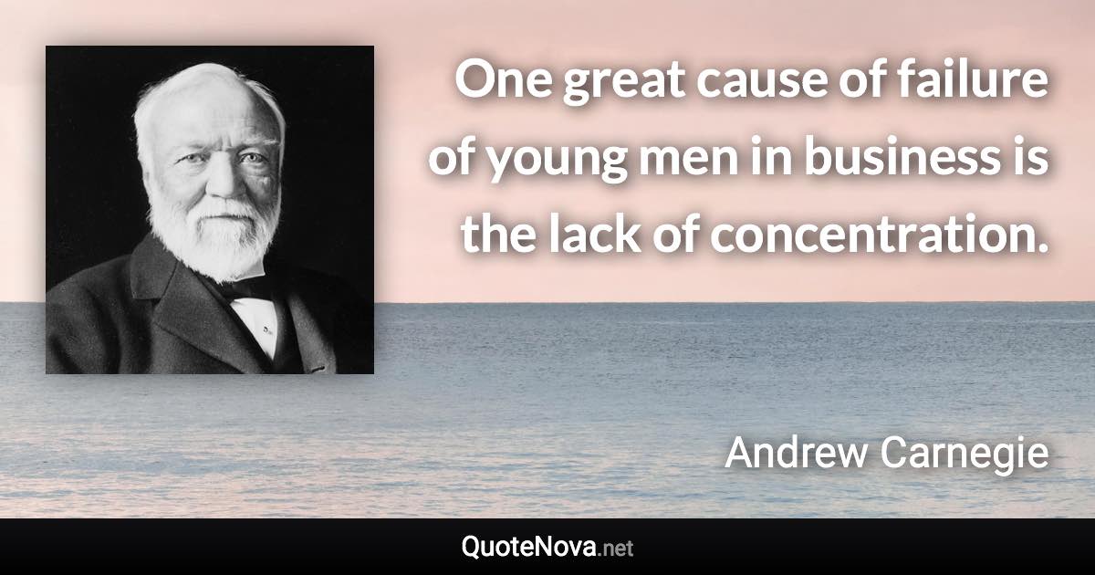 One great cause of failure of young men in business is the lack of concentration. - Andrew Carnegie quote