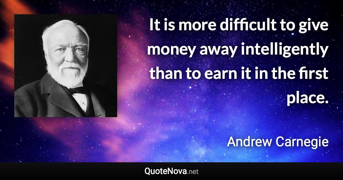 It is more difficult to give money away intelligently than to earn it in the first place. - Andrew Carnegie quote