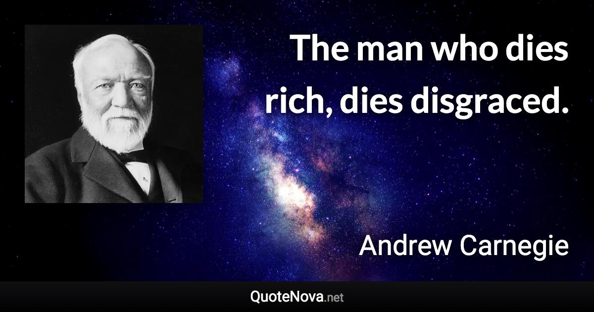 The man who dies rich, dies disgraced. - Andrew Carnegie quote