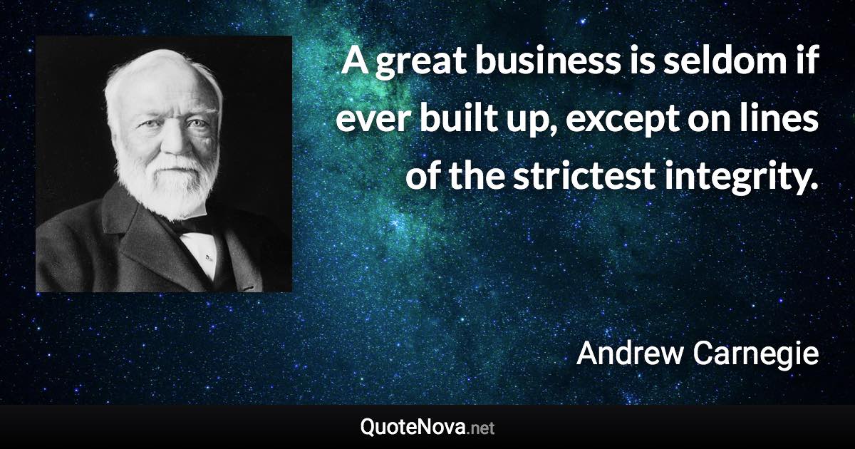 A great business is seldom if ever built up, except on lines of the strictest integrity. - Andrew Carnegie quote