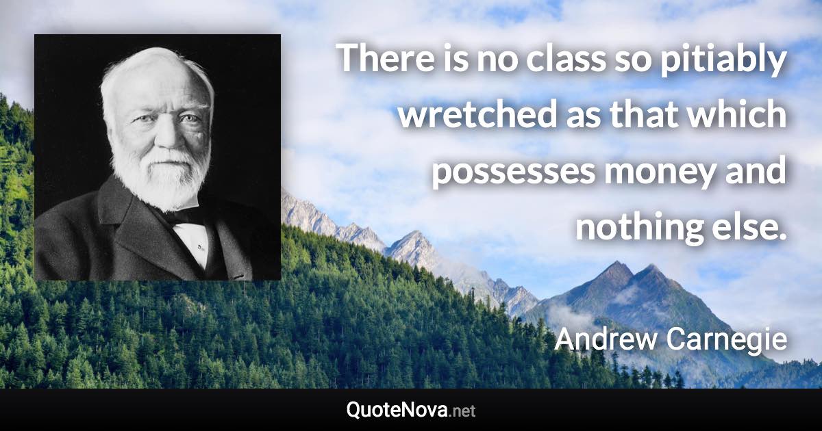 There is no class so pitiably wretched as that which possesses money and nothing else. - Andrew Carnegie quote