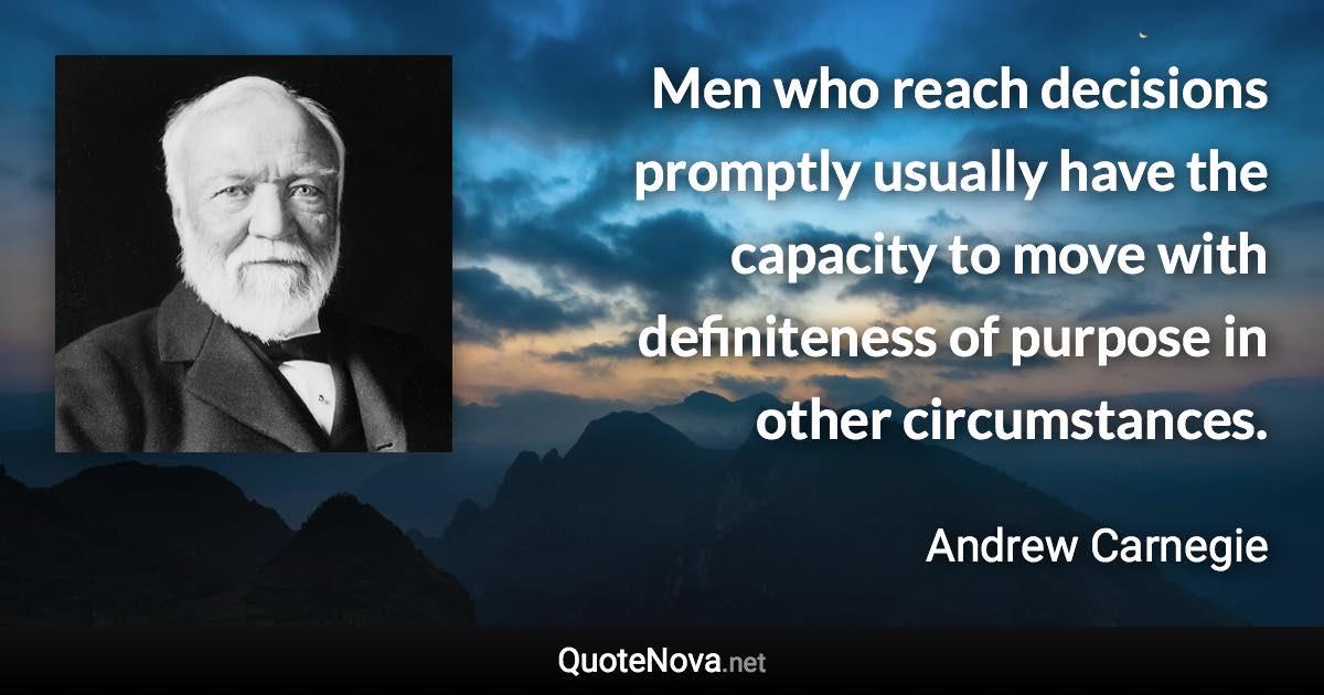 Men who reach decisions promptly usually have the capacity to move with definiteness of purpose in other circumstances. - Andrew Carnegie quote