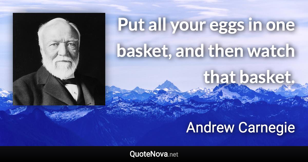 Put all your eggs in one basket, and then watch that basket. - Andrew Carnegie quote