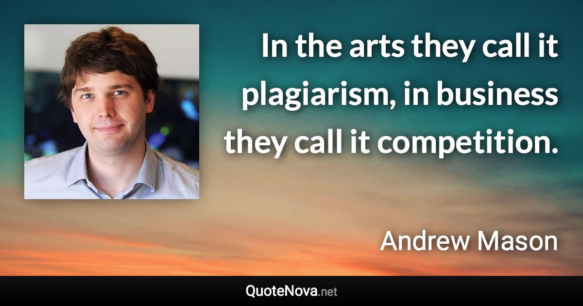 In the arts they call it plagiarism, in business they call it competition. - Andrew Mason quote