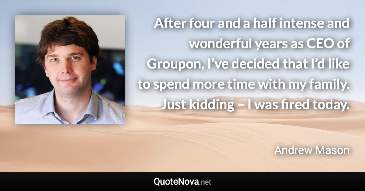 After four and a half intense and wonderful years as CEO of Groupon, I’ve decided that I’d like to spend more time with my family. Just kidding – I was fired today. - Andrew Mason quote