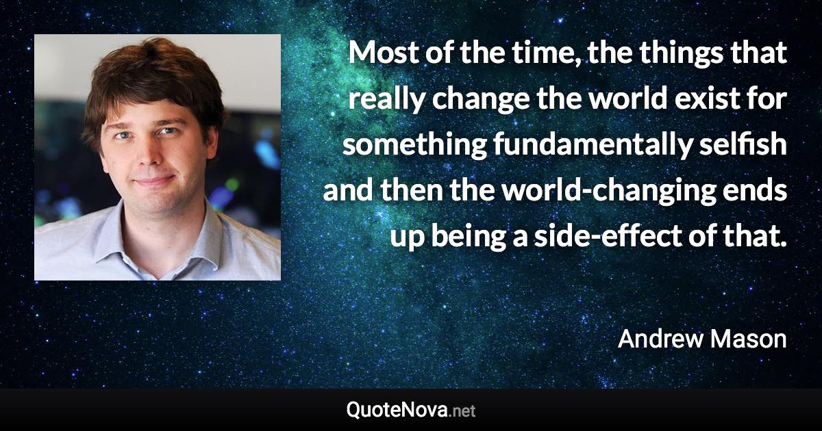 Most of the time, the things that really change the world exist for something fundamentally selfish and then the world-changing ends up being a side-effect of that. - Andrew Mason quote