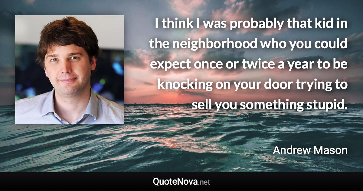 I think I was probably that kid in the neighborhood who you could expect once or twice a year to be knocking on your door trying to sell you something stupid. - Andrew Mason quote