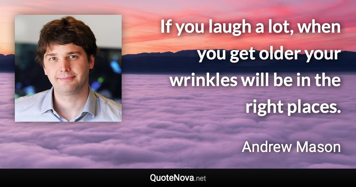 If you laugh a lot, when you get older your wrinkles will be in the right places. - Andrew Mason quote