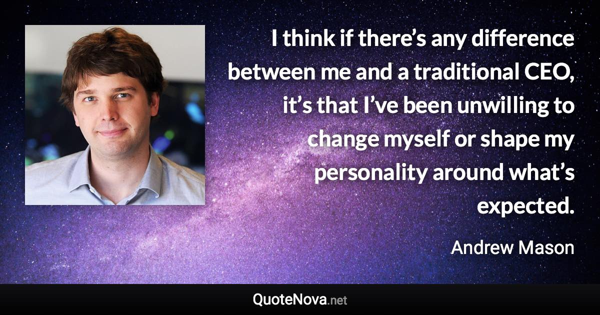 I think if there’s any difference between me and a traditional CEO, it’s that I’ve been unwilling to change myself or shape my personality around what’s expected. - Andrew Mason quote