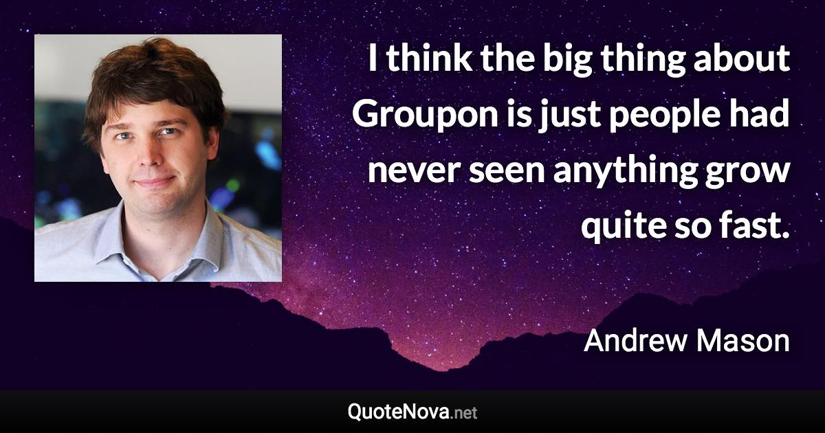 I think the big thing about Groupon is just people had never seen anything grow quite so fast. - Andrew Mason quote