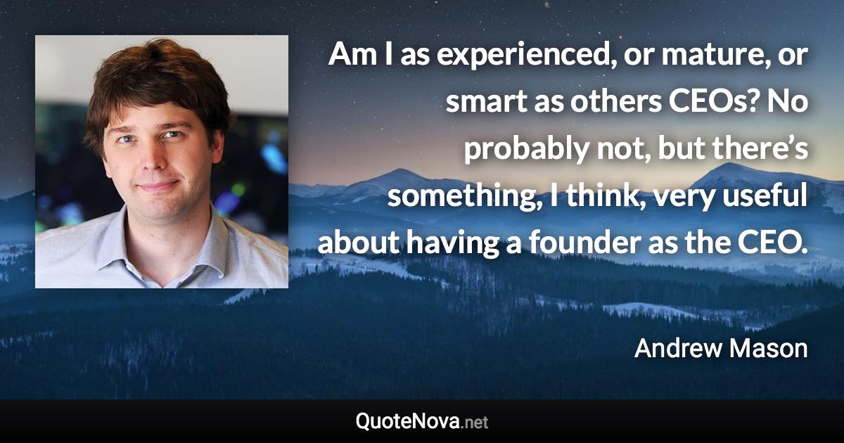 Am I as experienced, or mature, or smart as others CEOs? No probably not, but there’s something, I think, very useful about having a founder as the CEO. - Andrew Mason quote