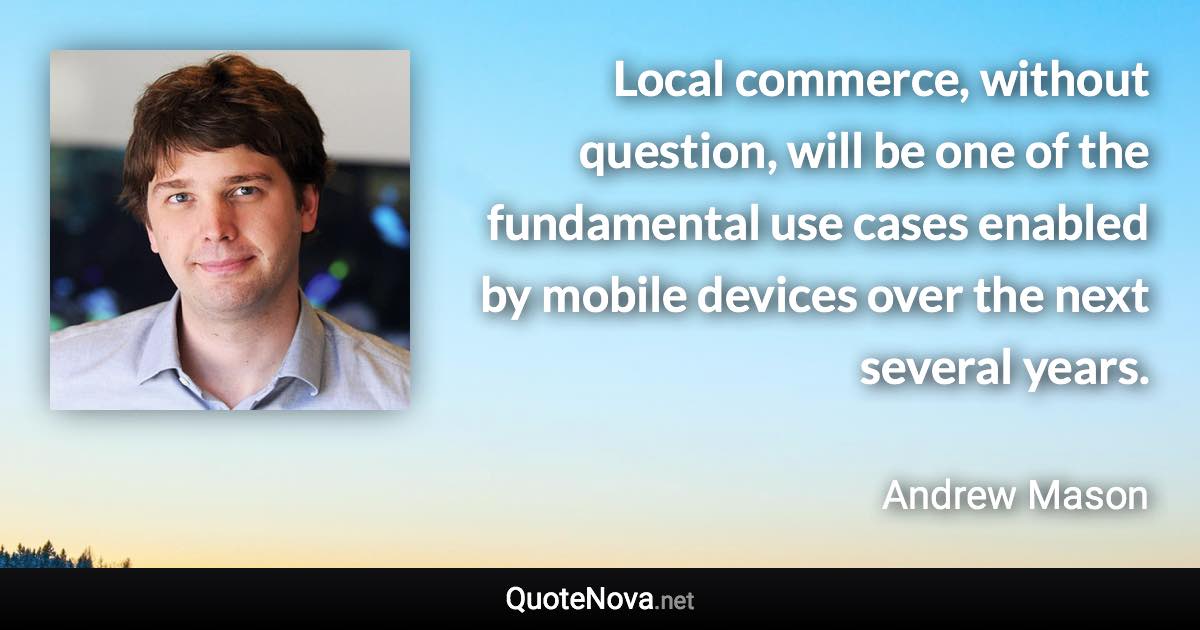 Local commerce, without question, will be one of the fundamental use cases enabled by mobile devices over the next several years. - Andrew Mason quote