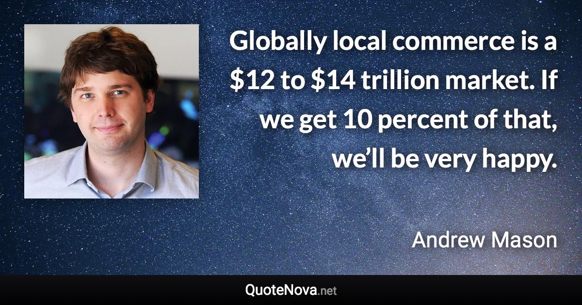 Globally local commerce is a $12 to $14 trillion market. If we get 10 percent of that, we’ll be very happy. - Andrew Mason quote
