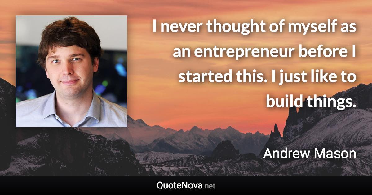 I never thought of myself as an entrepreneur before I started this. I just like to build things. - Andrew Mason quote