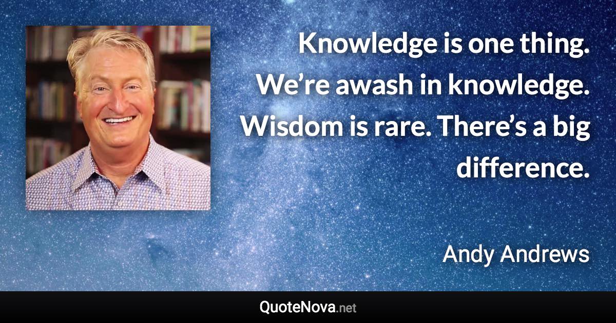 Knowledge is one thing. We’re awash in knowledge. Wisdom is rare. There’s a big difference. - Andy Andrews quote