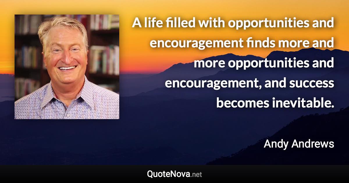 A life filled with opportunities and encouragement finds more and more opportunities and encouragement, and success becomes inevitable. - Andy Andrews quote