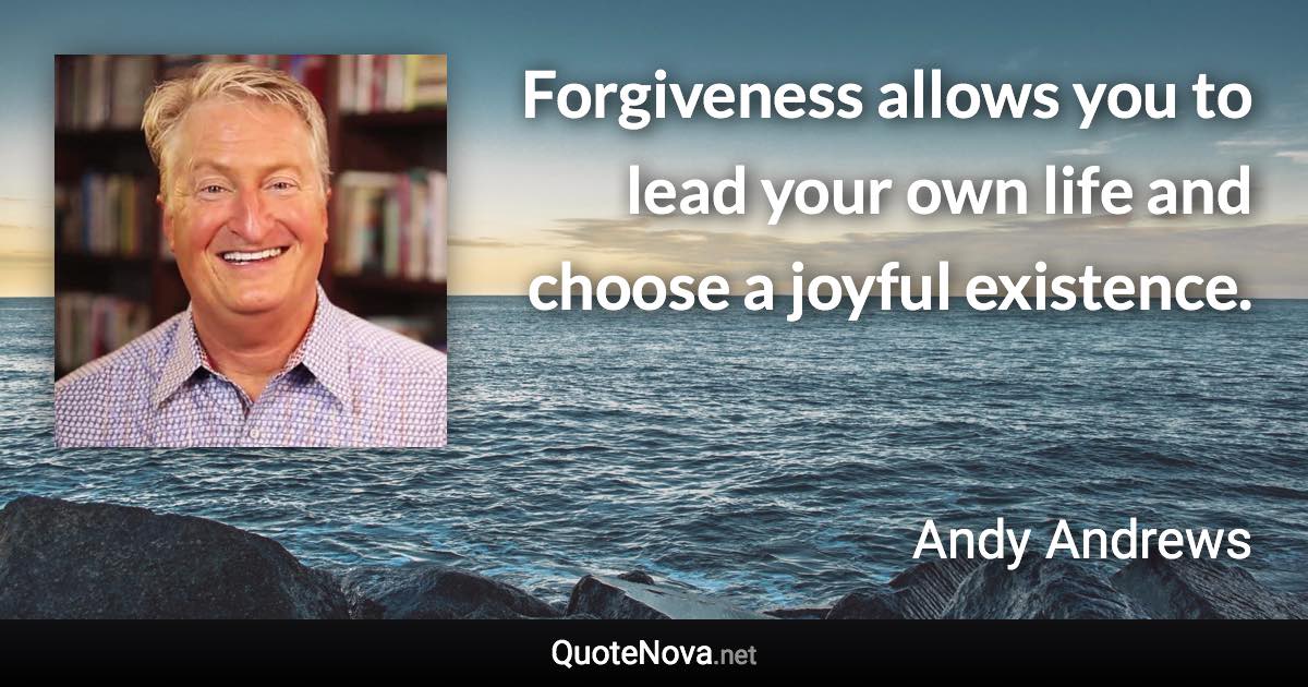 Forgiveness allows you to lead your own life and choose a joyful existence. - Andy Andrews quote