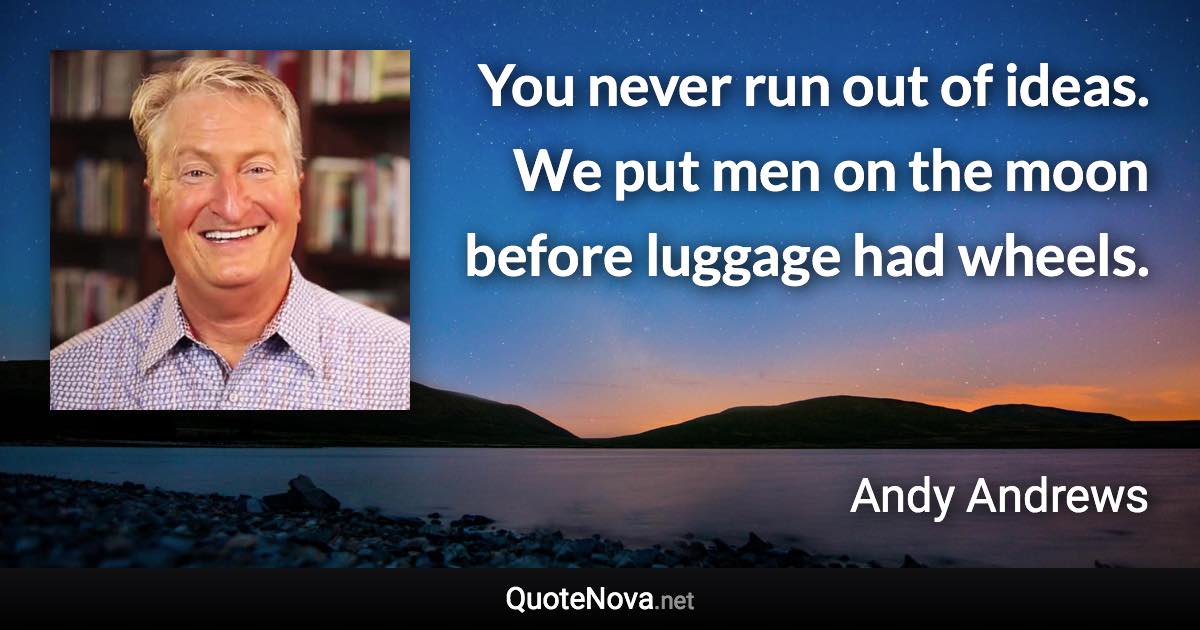 You never run out of ideas. We put men on the moon before luggage had wheels. - Andy Andrews quote