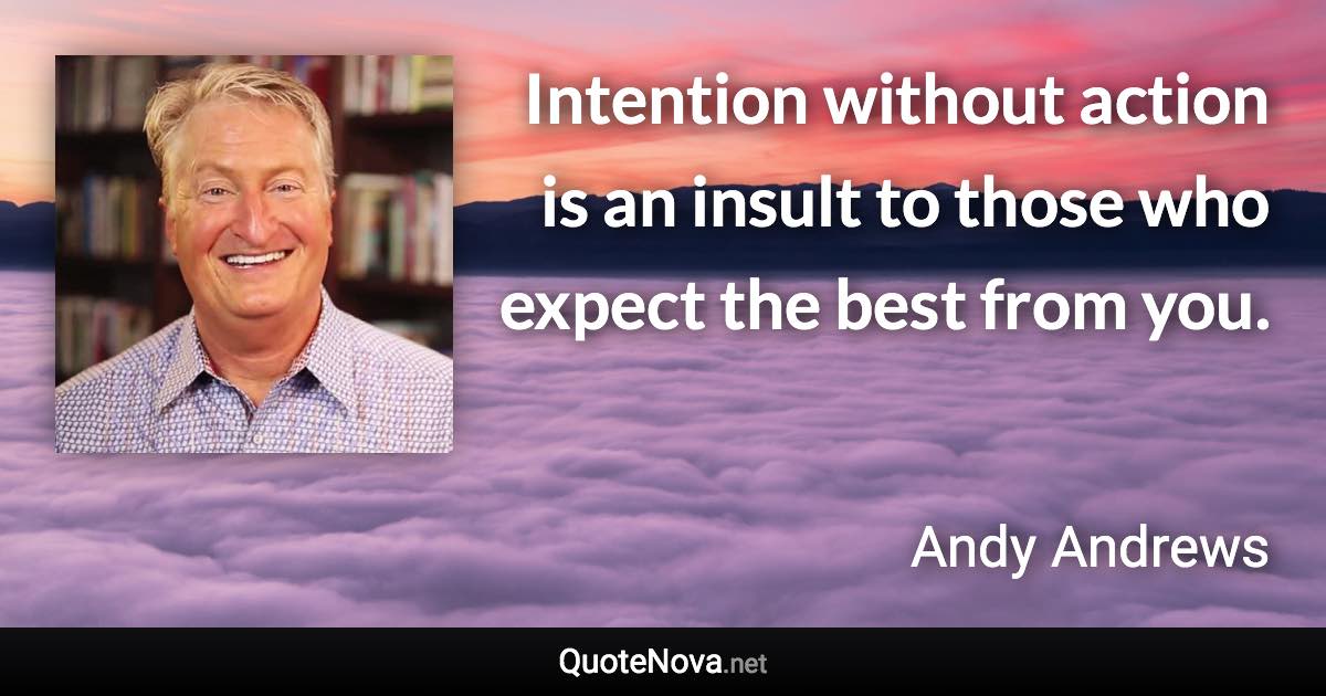 Intention without action is an insult to those who expect the best from you. - Andy Andrews quote