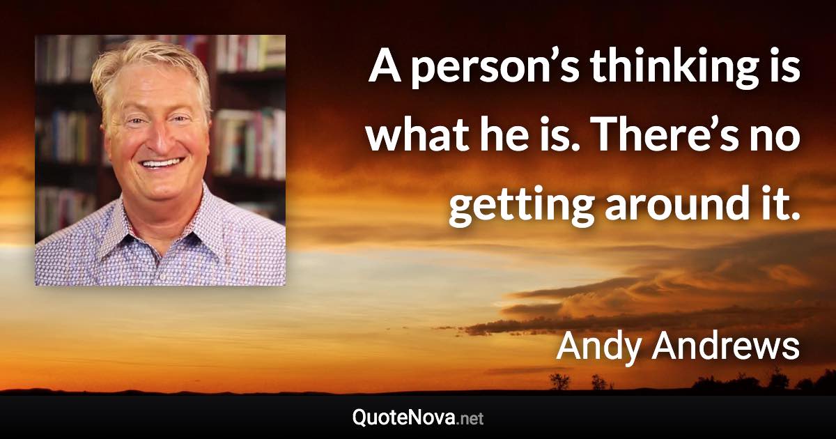 A person’s thinking is what he is. There’s no getting around it. - Andy Andrews quote