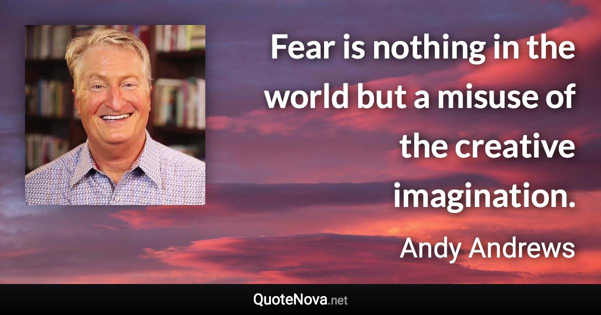 Fear is nothing in the world but a misuse of the creative imagination. - Andy Andrews quote
