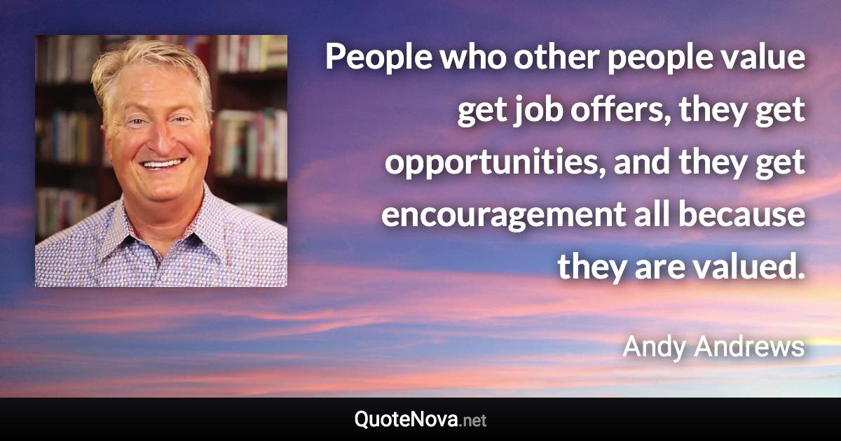 People who other people value get job offers, they get opportunities, and they get encouragement all because they are valued. - Andy Andrews quote