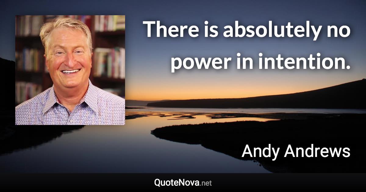 There is absolutely no power in intention. - Andy Andrews quote