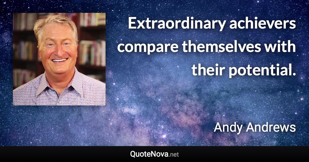 Extraordinary achievers compare themselves with their potential. - Andy Andrews quote