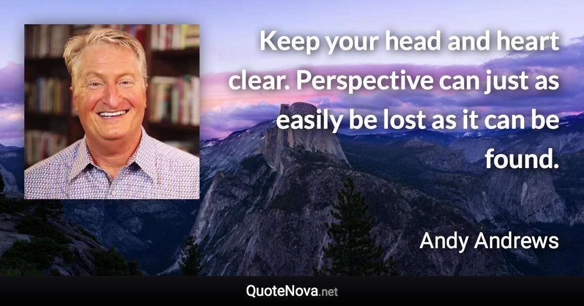 Keep your head and heart clear. Perspective can just as easily be lost as it can be found. - Andy Andrews quote