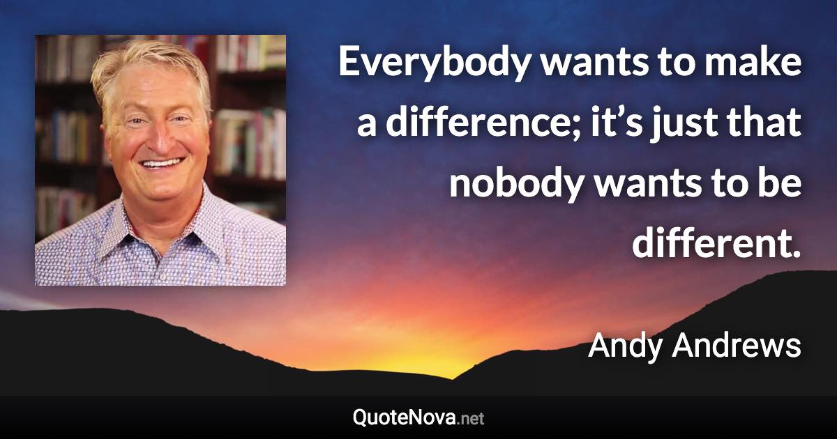 Everybody wants to make a difference; it’s just that nobody wants to be different. - Andy Andrews quote