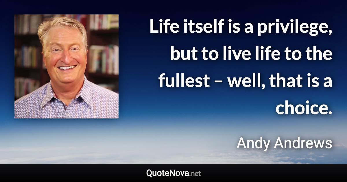 Life itself is a privilege, but to live life to the fullest – well, that is a choice. - Andy Andrews quote