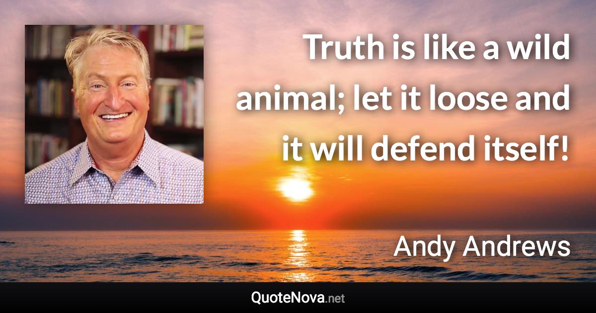 Truth is like a wild animal; let it loose and it will defend itself! - Andy Andrews quote