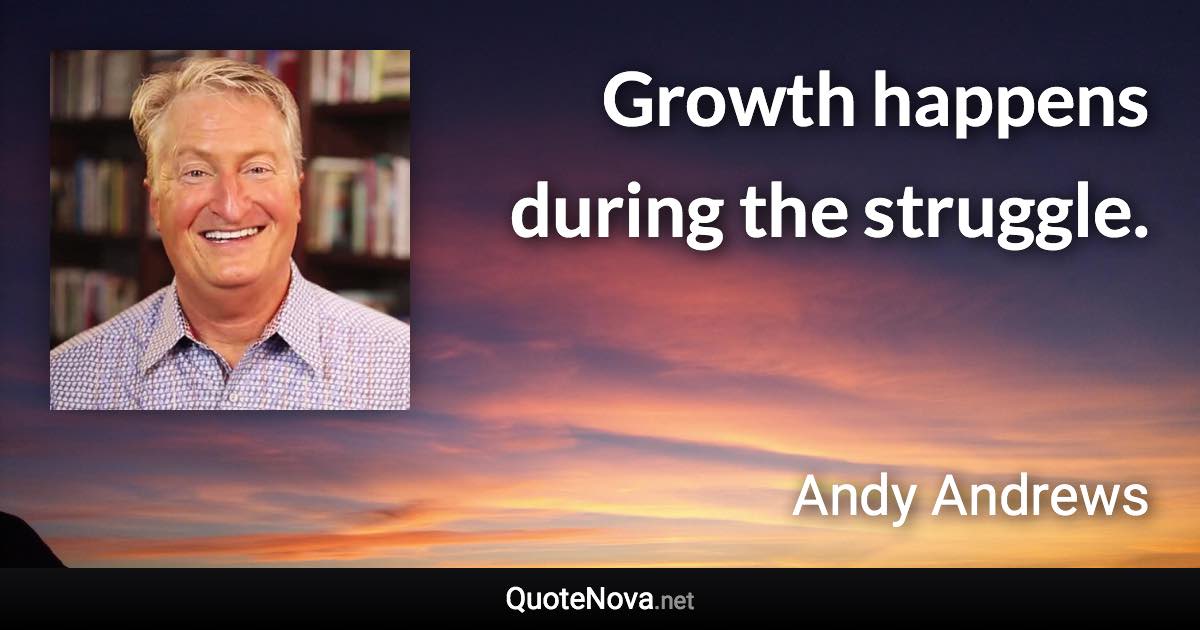 Growth happens during the struggle. - Andy Andrews quote