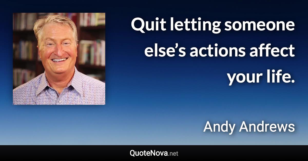 Quit letting someone else’s actions affect your life. - Andy Andrews quote