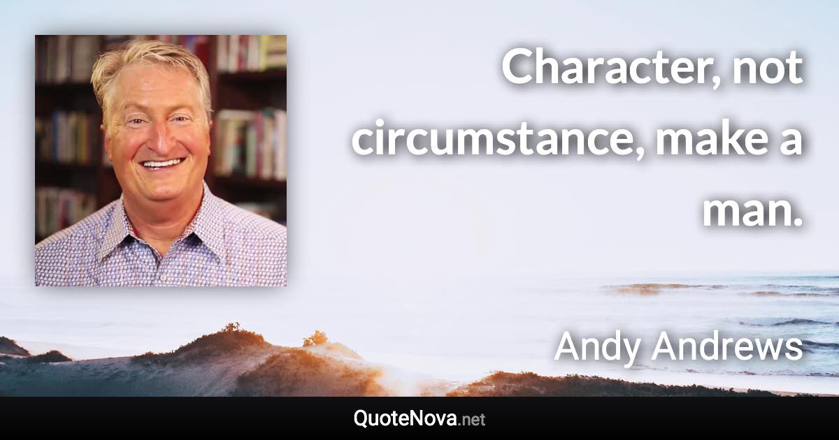 Character, not circumstance, make a man. - Andy Andrews quote