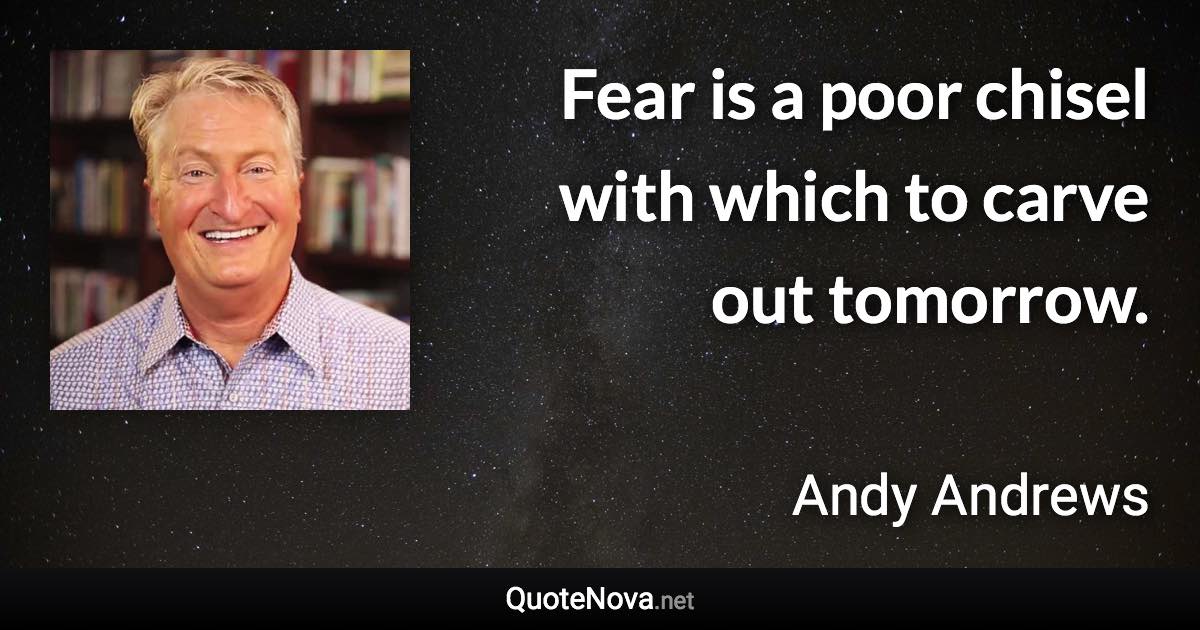 Fear is a poor chisel with which to carve out tomorrow. - Andy Andrews quote