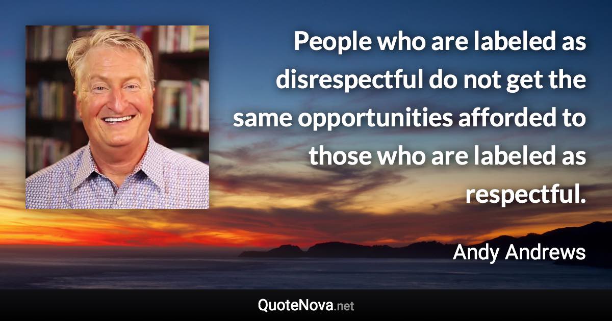 People who are labeled as disrespectful do not get the same opportunities afforded to those who are labeled as respectful. - Andy Andrews quote