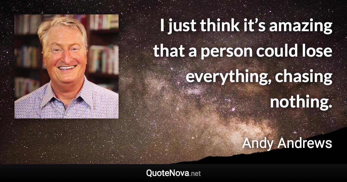 I just think it’s amazing that a person could lose everything, chasing nothing. - Andy Andrews quote