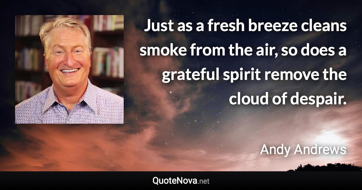 Just as a fresh breeze cleans smoke from the air, so does a grateful spirit remove the cloud of despair. - Andy Andrews quote