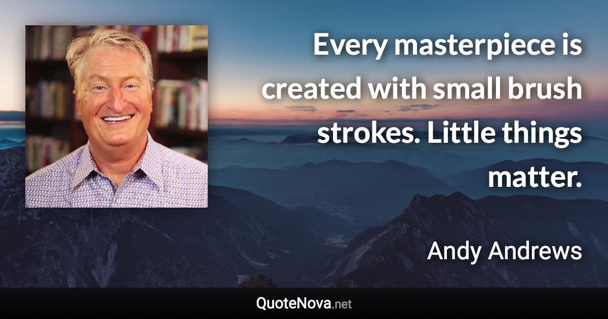 Every masterpiece is created with small brush strokes. Little things matter. - Andy Andrews quote