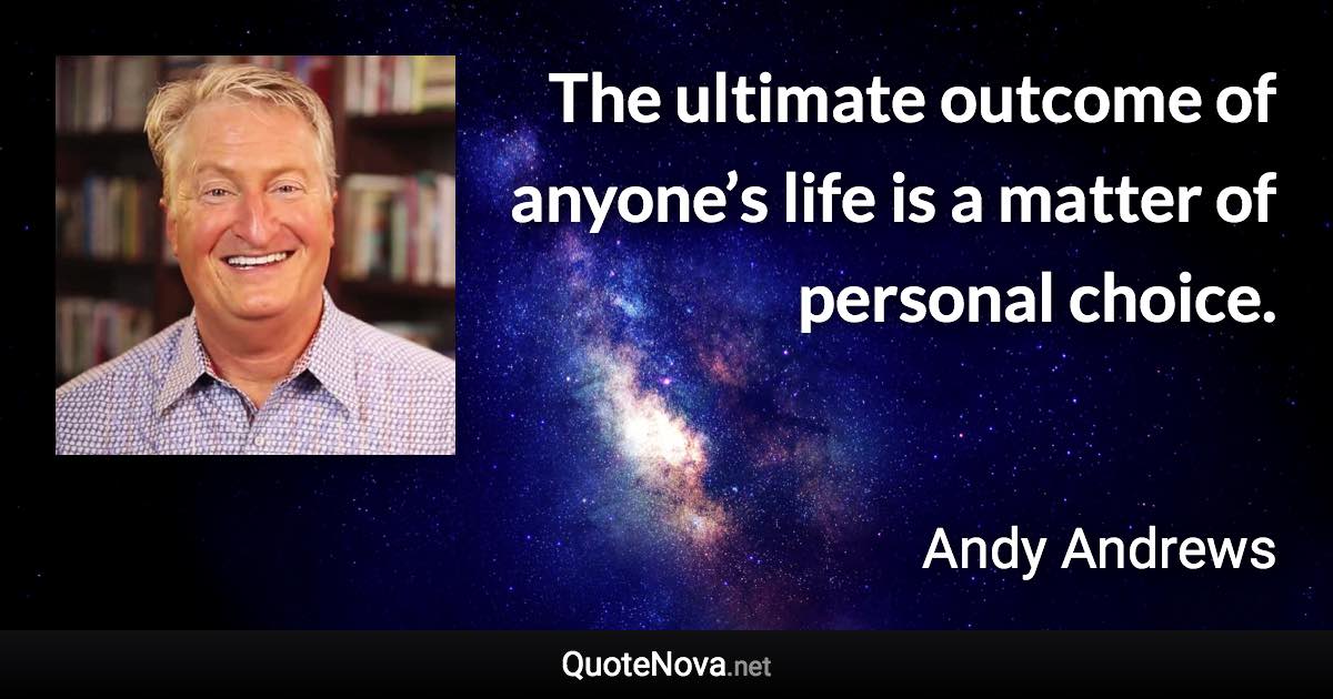 The ultimate outcome of anyone’s life is a matter of personal choice. - Andy Andrews quote