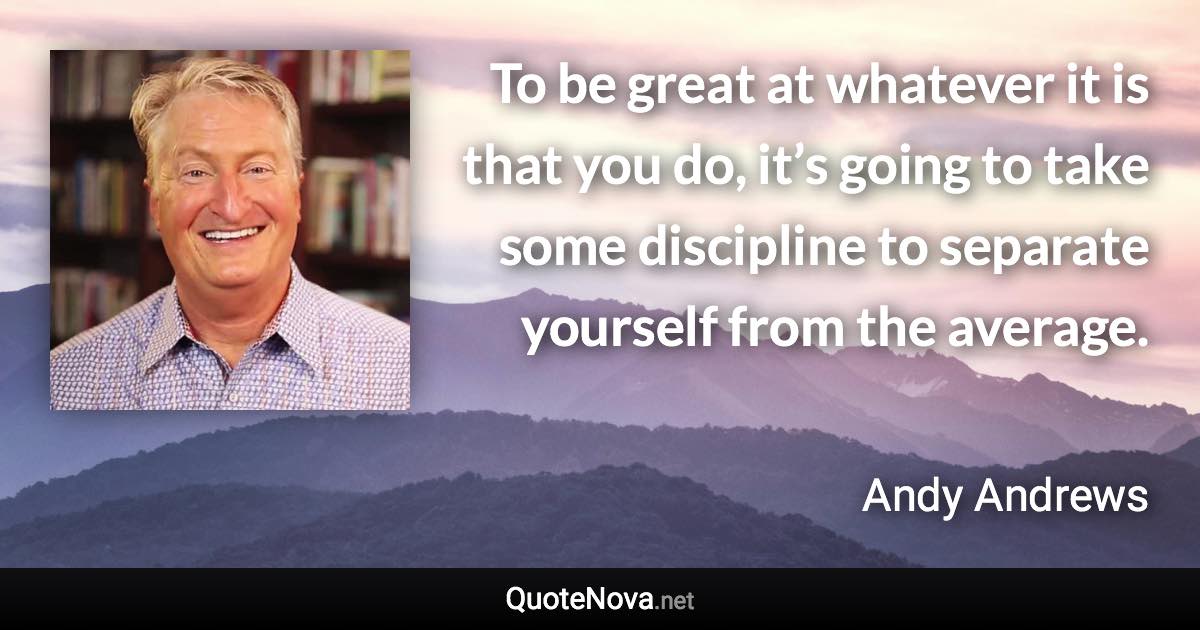 To be great at whatever it is that you do, it’s going to take some discipline to separate yourself from the average. - Andy Andrews quote