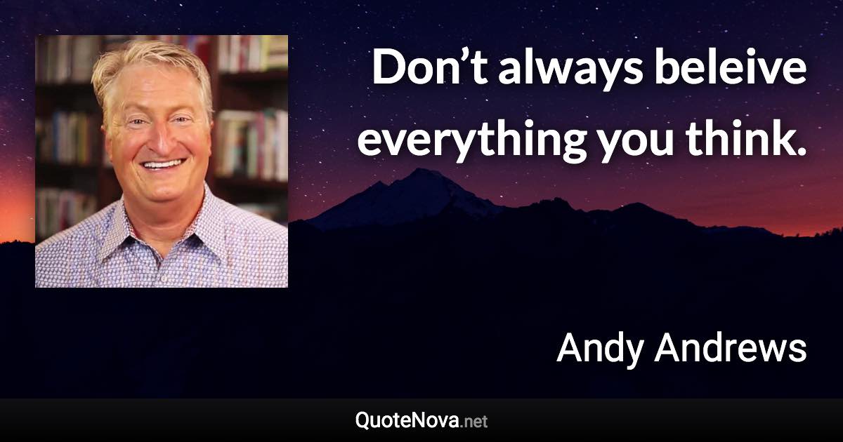 Don’t always beleive everything you think. - Andy Andrews quote
