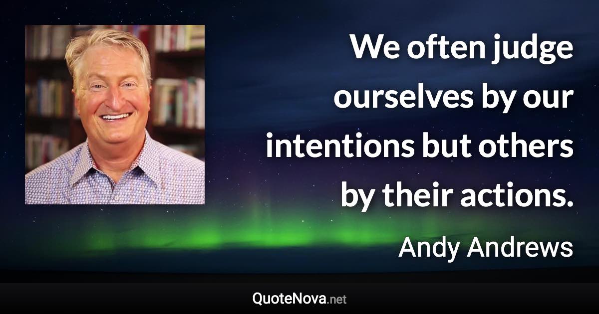 We often judge ourselves by our intentions but others by their actions. - Andy Andrews quote