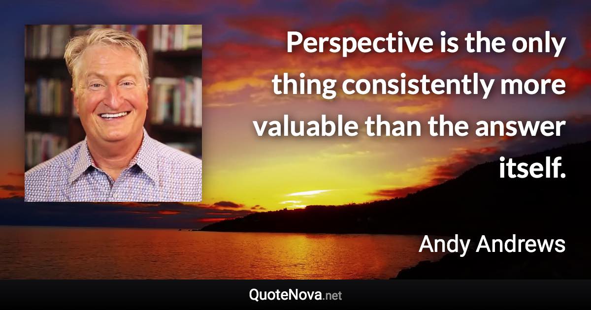 Perspective is the only thing consistently more valuable than the answer itself. - Andy Andrews quote