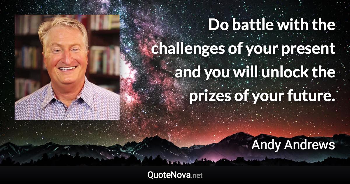 Do battle with the challenges of your present and you will unlock the prizes of your future. - Andy Andrews quote
