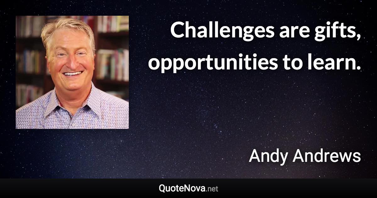 Challenges are gifts, opportunities to learn. - Andy Andrews quote